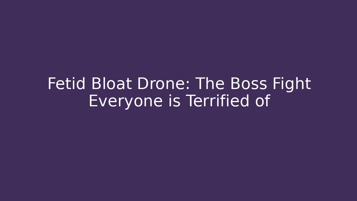 Fetid Bloat Drone: The Boss Fight Everyone is Terrified of