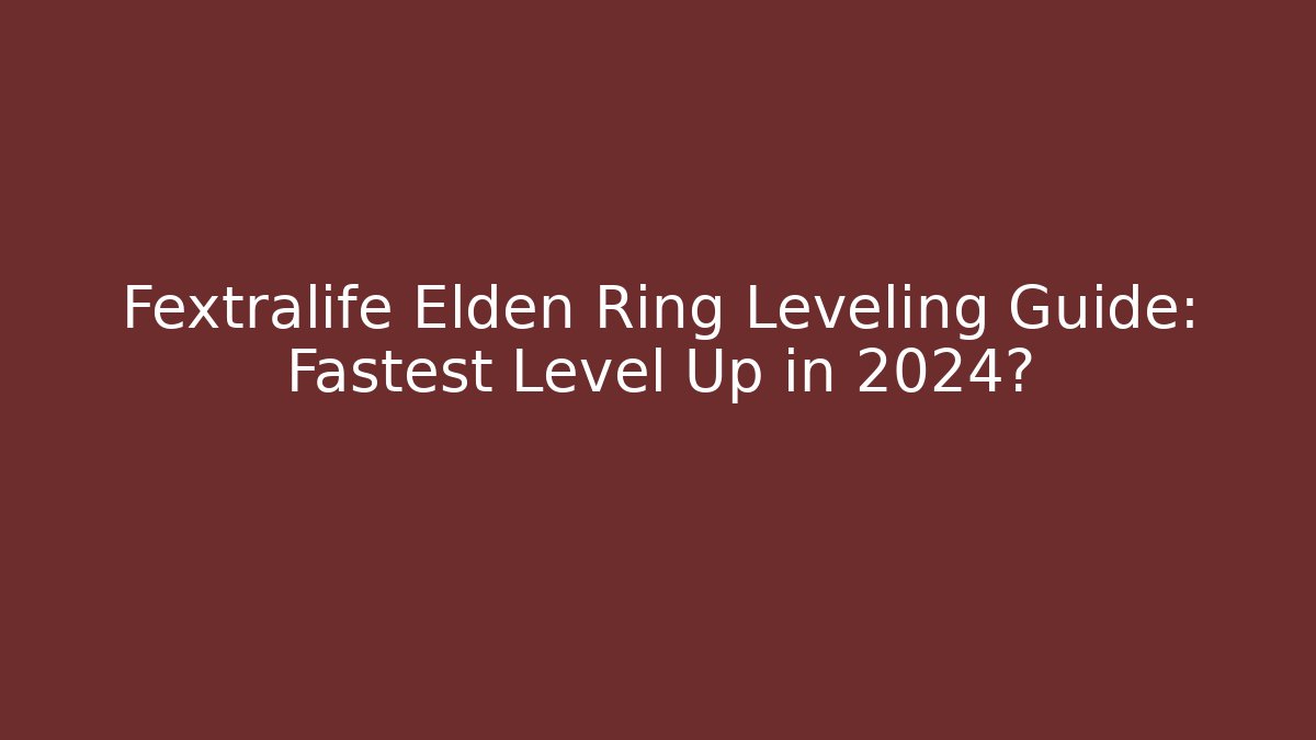 Fextralife Elden Ring Leveling Guide: Fastest Level Up in 2024?