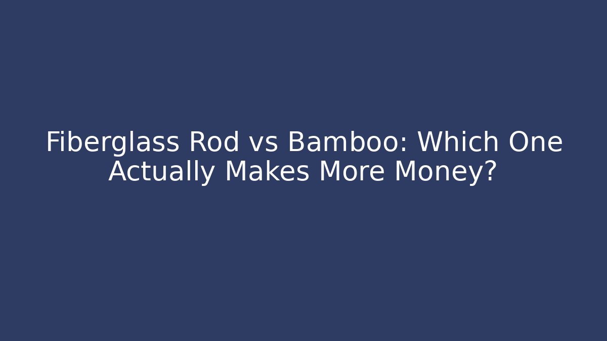 Fiberglass Rod vs Bamboo: Which One Actually Makes More Money?