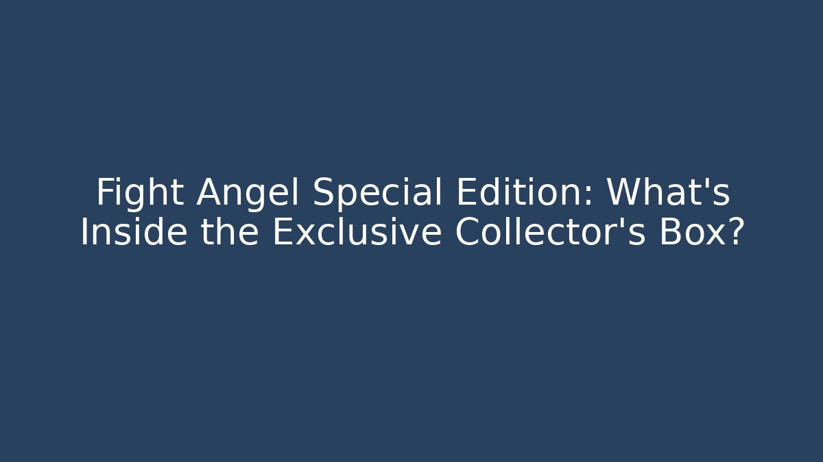 Fight Angel Special Edition: What's Inside the Exclusive Collector's Box?