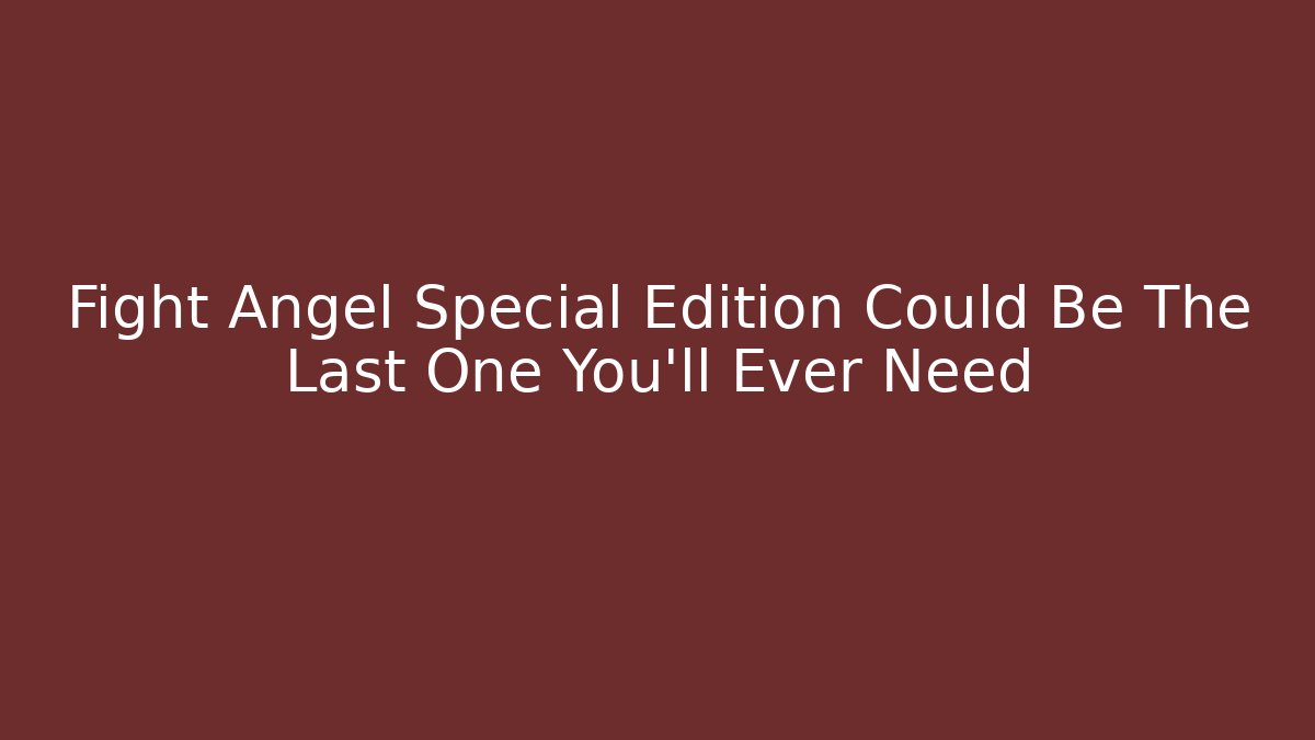 Fight Angel Special Edition Could Be The Last One You'll Ever Need