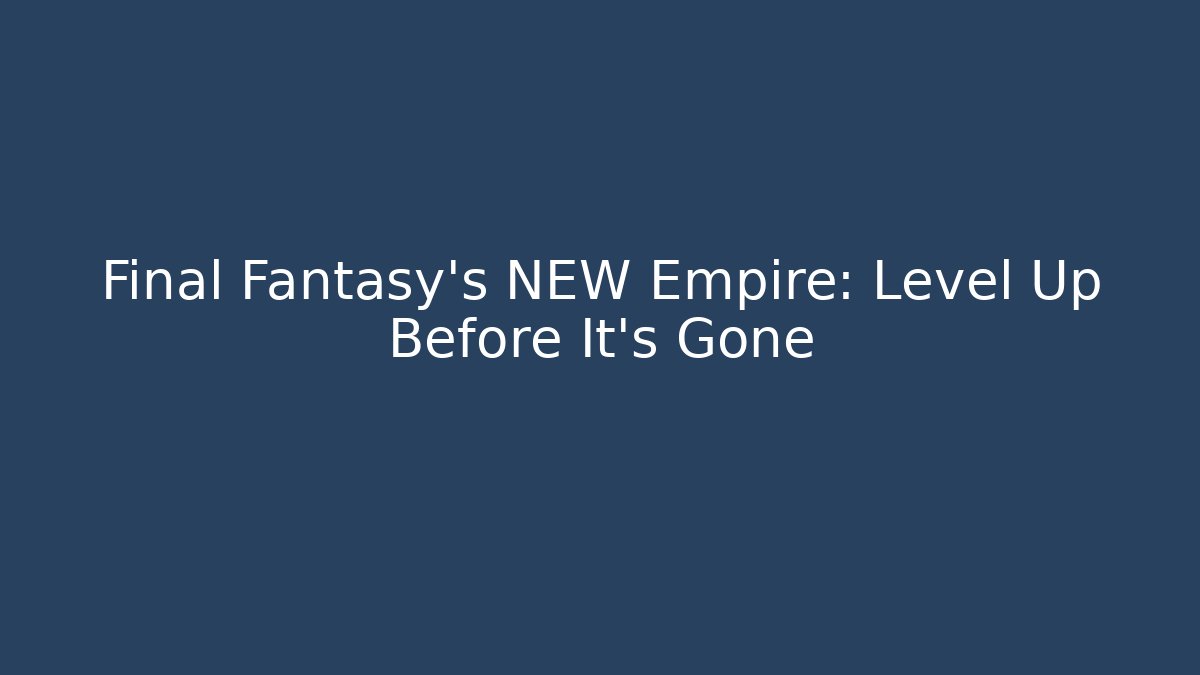 Final Fantasy's NEW Empire: Level Up Before It's Gone