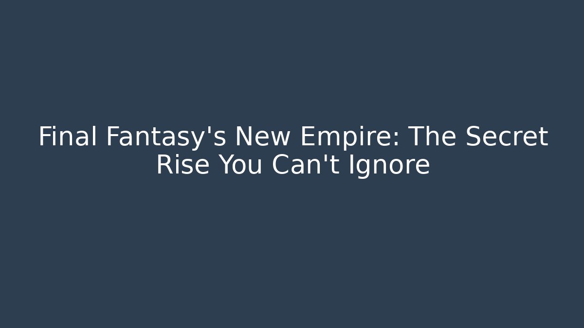 Final Fantasy's New Empire: The Secret Rise You Can't Ignore