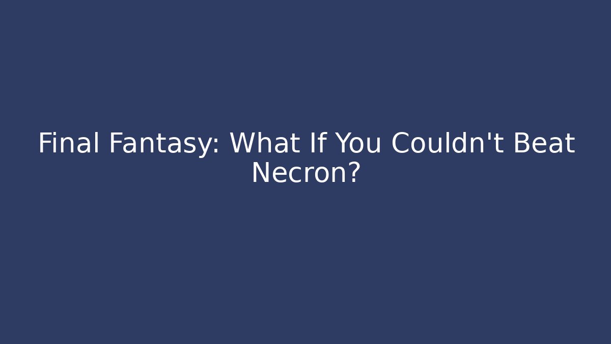 Final Fantasy: What If You Couldn't Beat Necron?