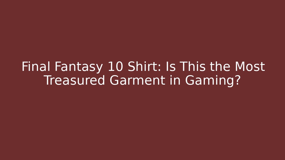 Final Fantasy 10 Shirt: Is This the Most Treasured Garment in Gaming?