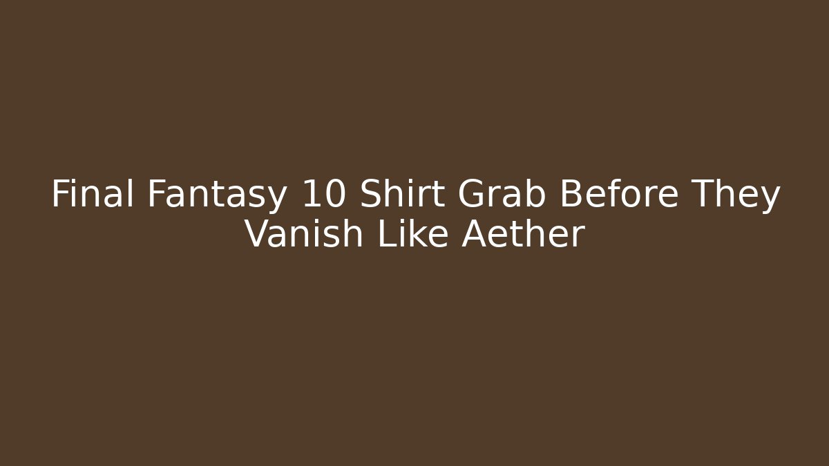 Final Fantasy 10 Shirt Grab Before They Vanish Like Aether