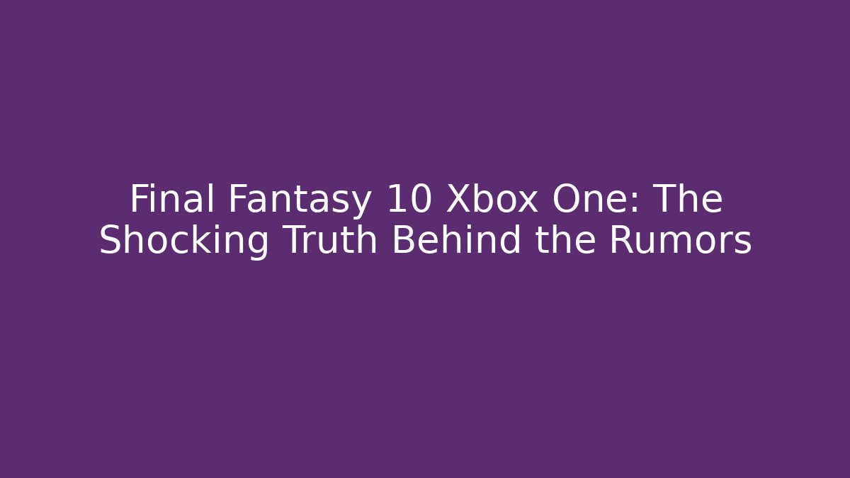 Final Fantasy 10 Xbox One: The Shocking Truth Behind the Rumors