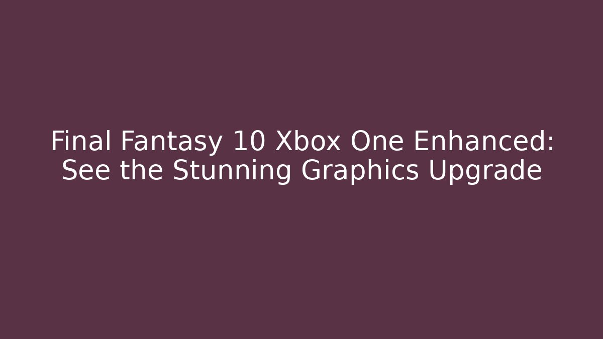 Final Fantasy 10 Xbox One Enhanced: See the Stunning Graphics Upgrade