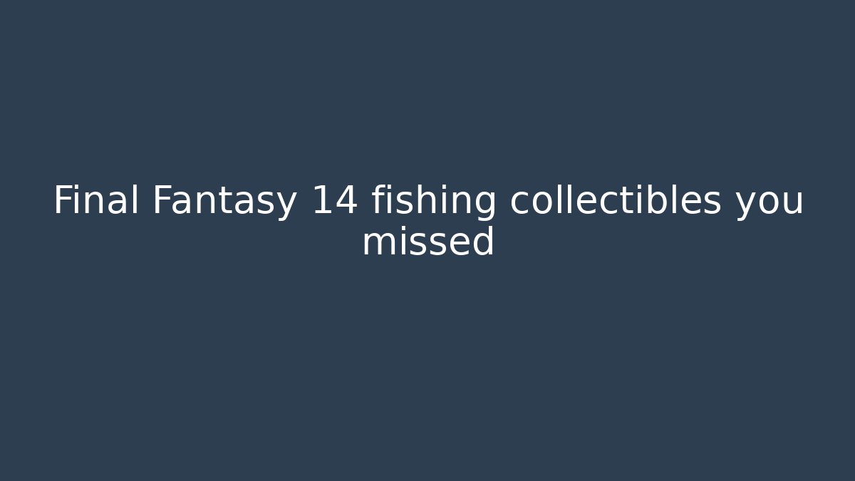 Final Fantasy 14 fishing collectibles you missed