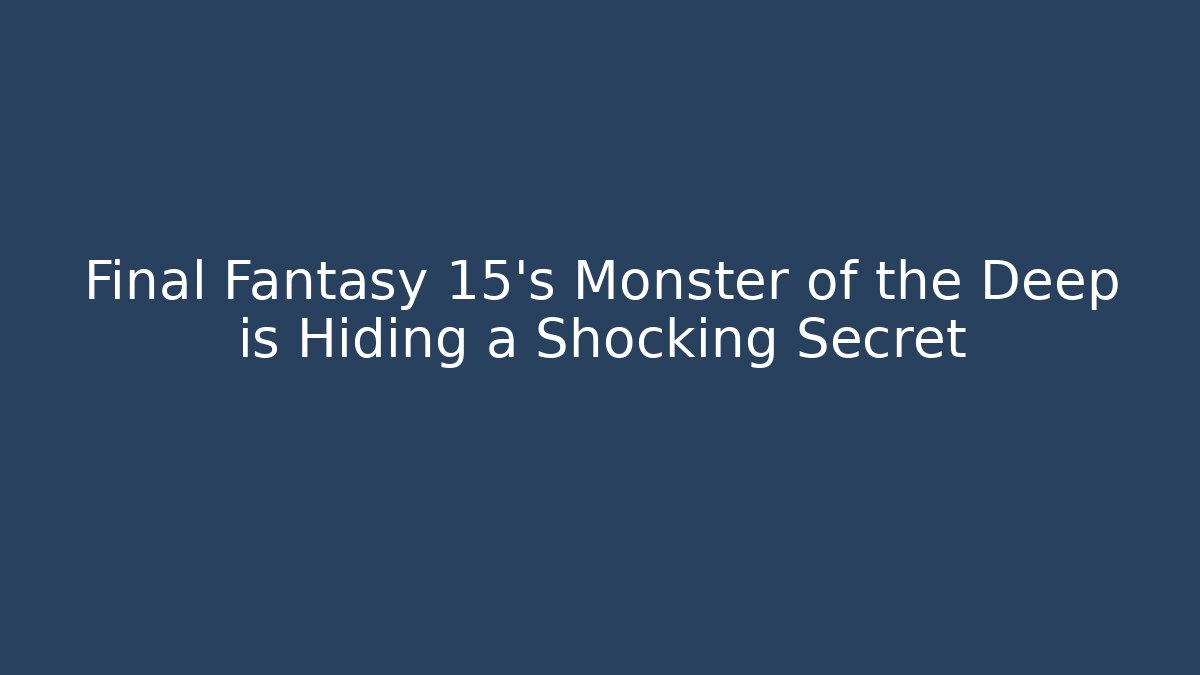 Final Fantasy 15's Monster of the Deep is Hiding a Shocking Secret