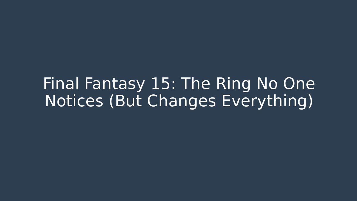 Final Fantasy 15: The Ring No One Notices (But Changes Everything)
