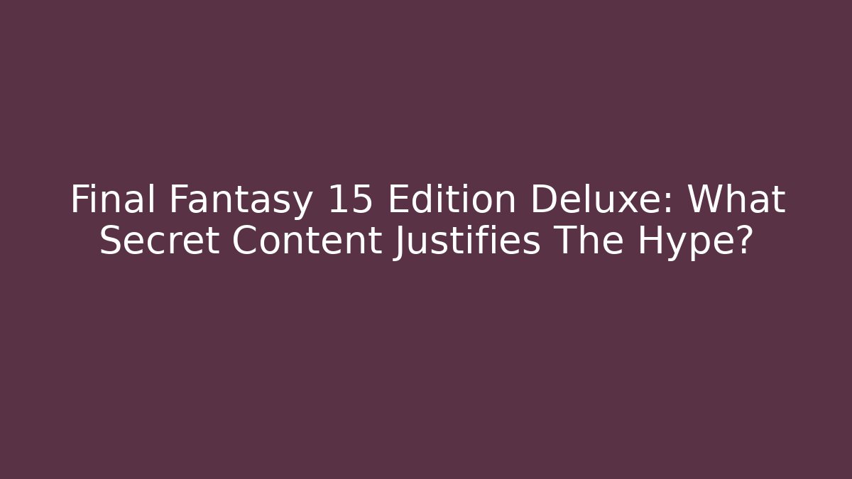 Final Fantasy 15 Edition Deluxe: What Secret Content Justifies The Hype?