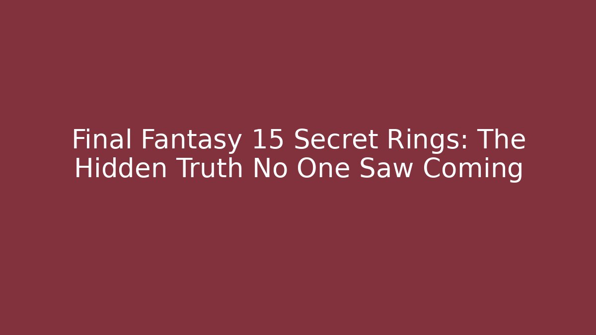Final Fantasy 15 Secret Rings: The Hidden Truth No One Saw Coming