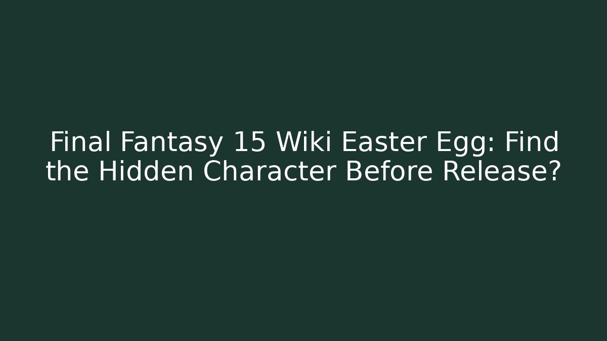 Final Fantasy 15 Wiki Easter Egg: Find the Hidden Character Before Release?