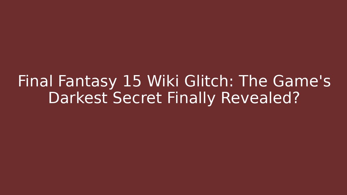 Final Fantasy 15 Wiki Glitch: The Game's Darkest Secret Finally Revealed?