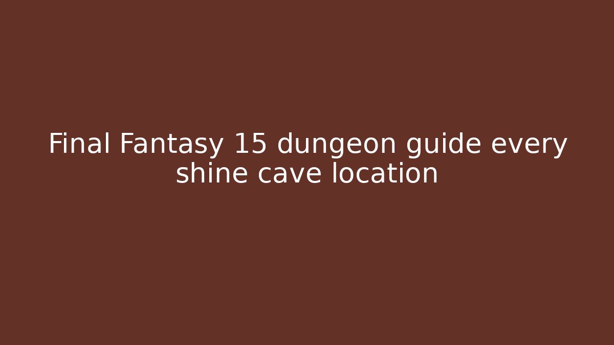 Final Fantasy 15 dungeon guide every shine cave location