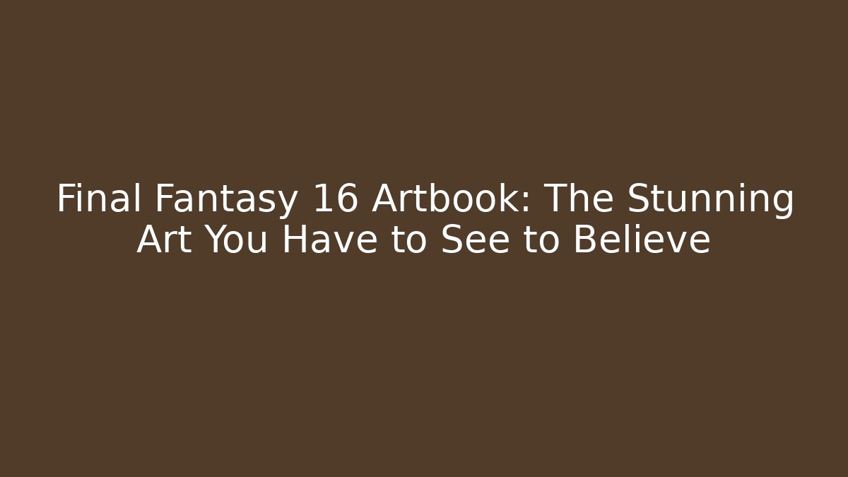 Final Fantasy 16 Artbook: The Stunning Art You Have to See to Believe