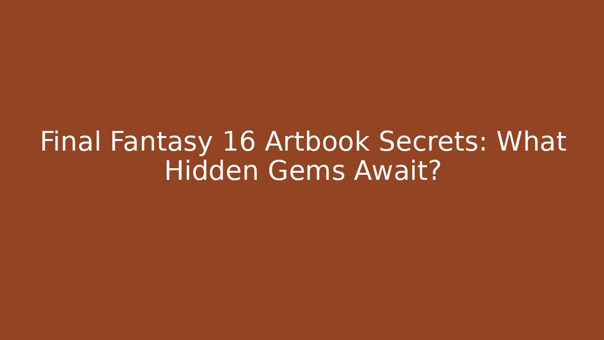 Final Fantasy 16 Artbook Secrets: What Hidden Gems Await?