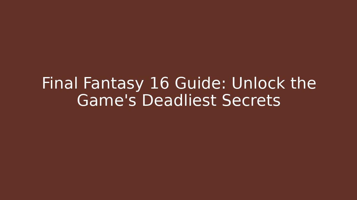 Final Fantasy 16 Guide: Unlock the Game's Deadliest Secrets