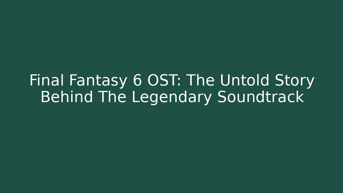 Final Fantasy 6 OST: The Untold Story Behind The Legendary Soundtrack