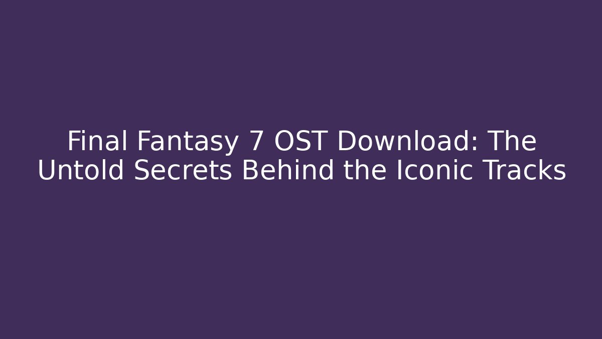 Final Fantasy 7 OST Download: The Untold Secrets Behind the Iconic Tracks