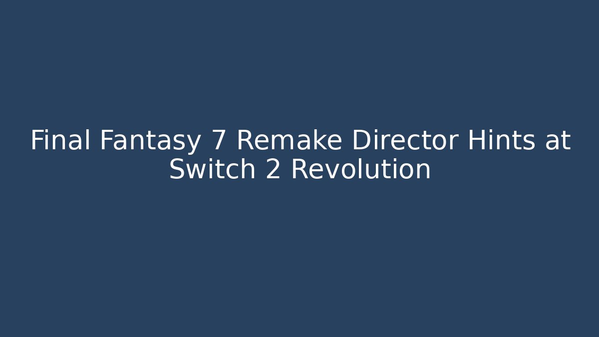 Final Fantasy 7 Remake Director Hints at Switch 2 Revolution