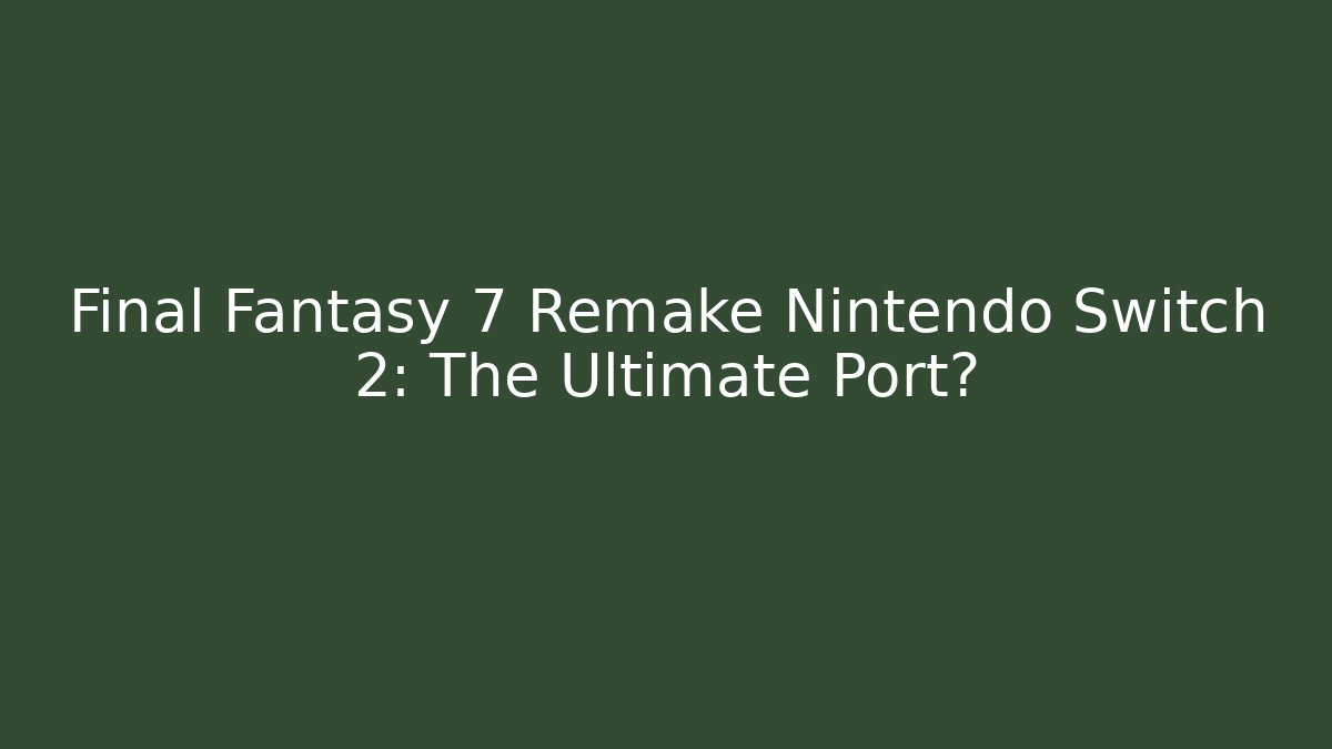 Final Fantasy 7 Remake Nintendo Switch 2: The Ultimate Port?