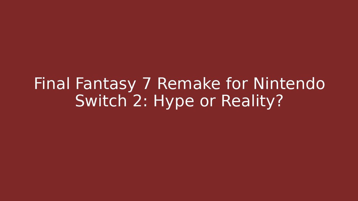 Final Fantasy 7 Remake for Nintendo Switch 2: Hype or Reality?
