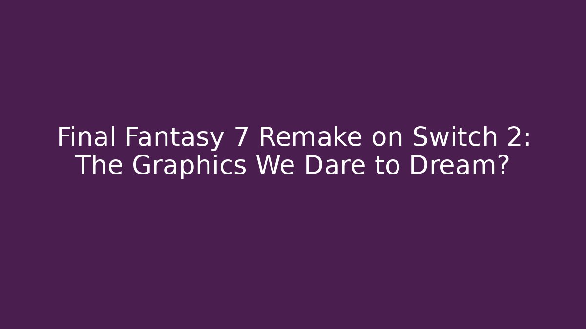 Final Fantasy 7 Remake on Switch 2: The Graphics We Dare to Dream?