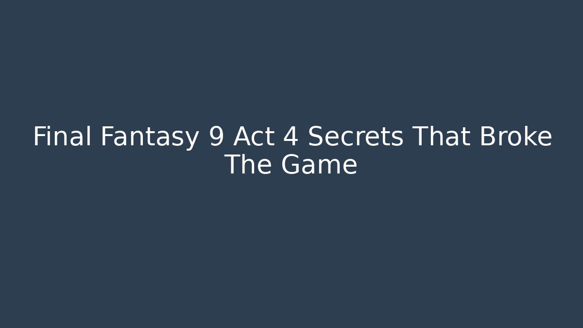Final Fantasy 9 Act 4 Secrets That Broke The Game