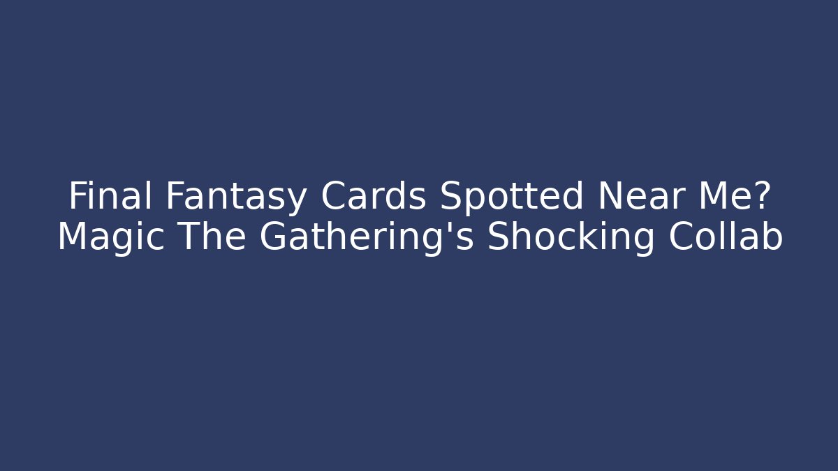 Final Fantasy Cards Spotted Near Me? Magic The Gathering's Shocking Collab