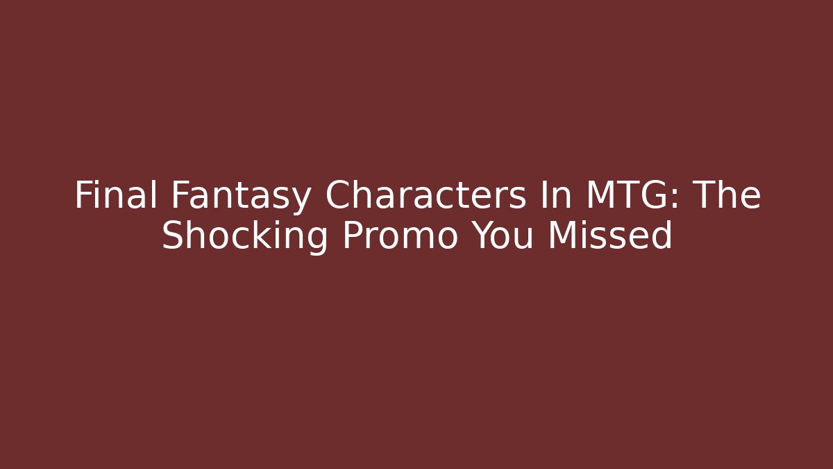Final Fantasy Characters In MTG: The Shocking Promo You Missed