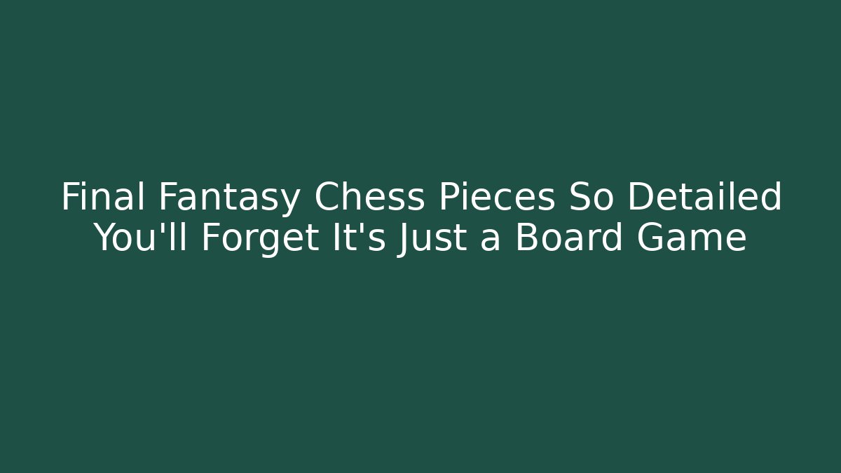 Final Fantasy Chess Pieces So Detailed You'll Forget It's Just a Board Game