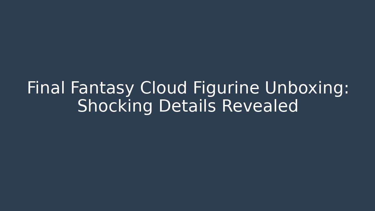 Final Fantasy Cloud Figurine Unboxing: Shocking Details Revealed