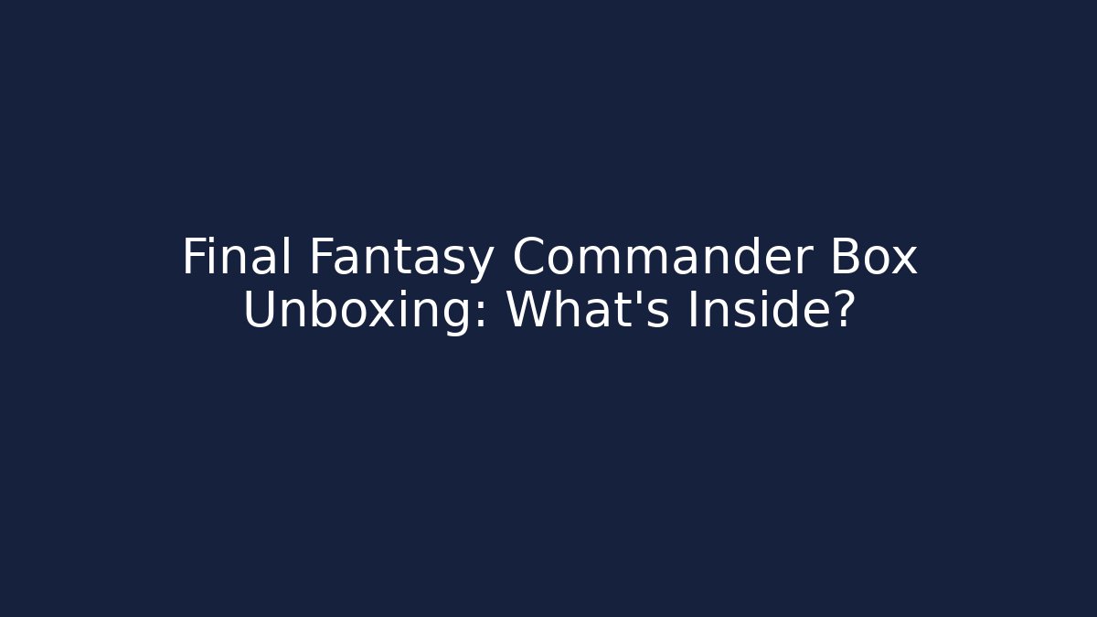 Final Fantasy Commander Box Unboxing: What's Inside?