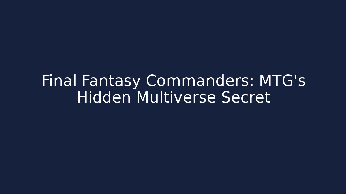 Final Fantasy Commanders: MTG's Hidden Multiverse Secret