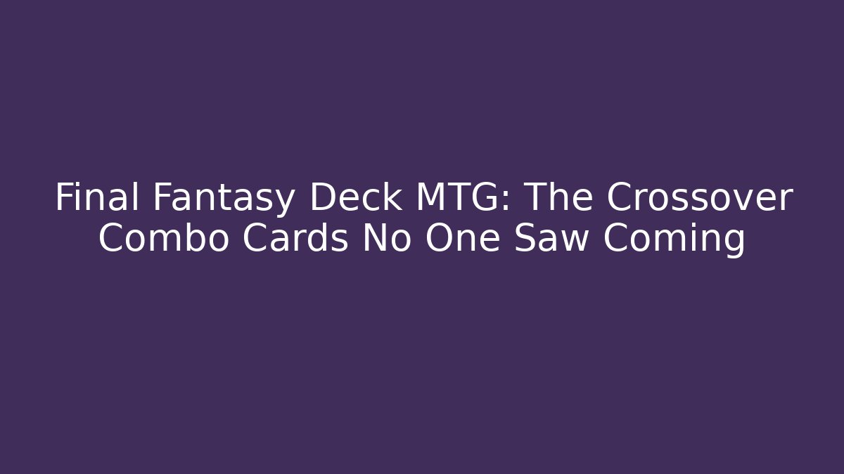 Final Fantasy Deck MTG: The Crossover Combo Cards No One Saw Coming