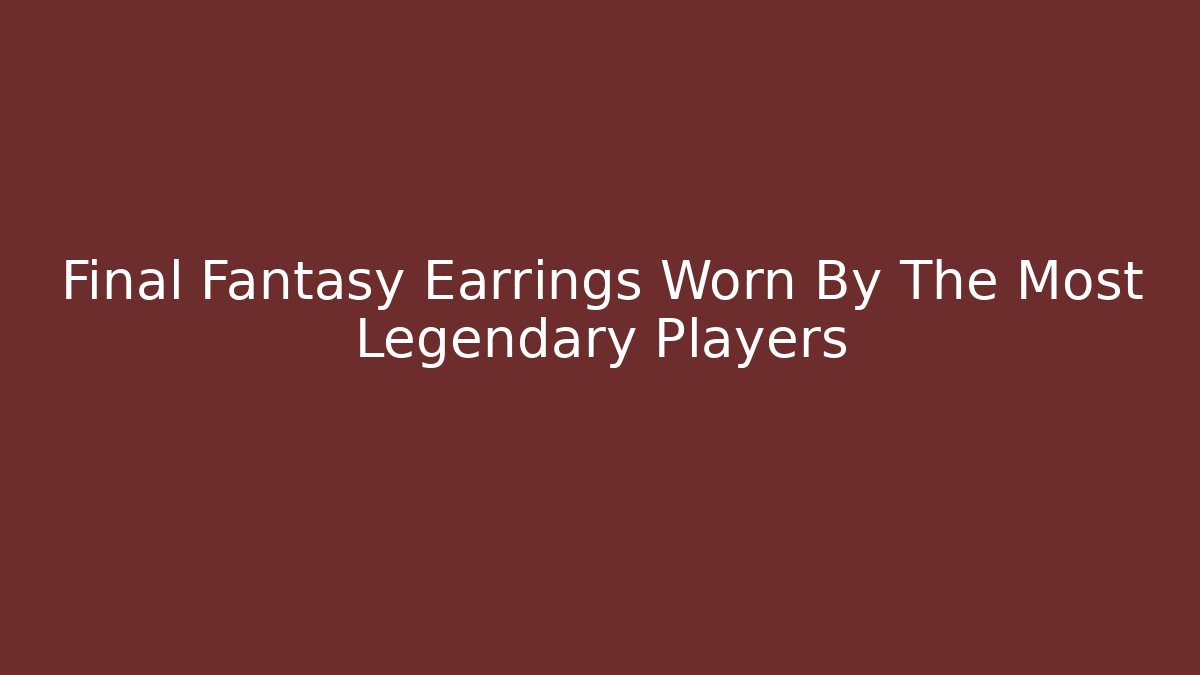 Final Fantasy Earrings Worn By The Most Legendary Players
