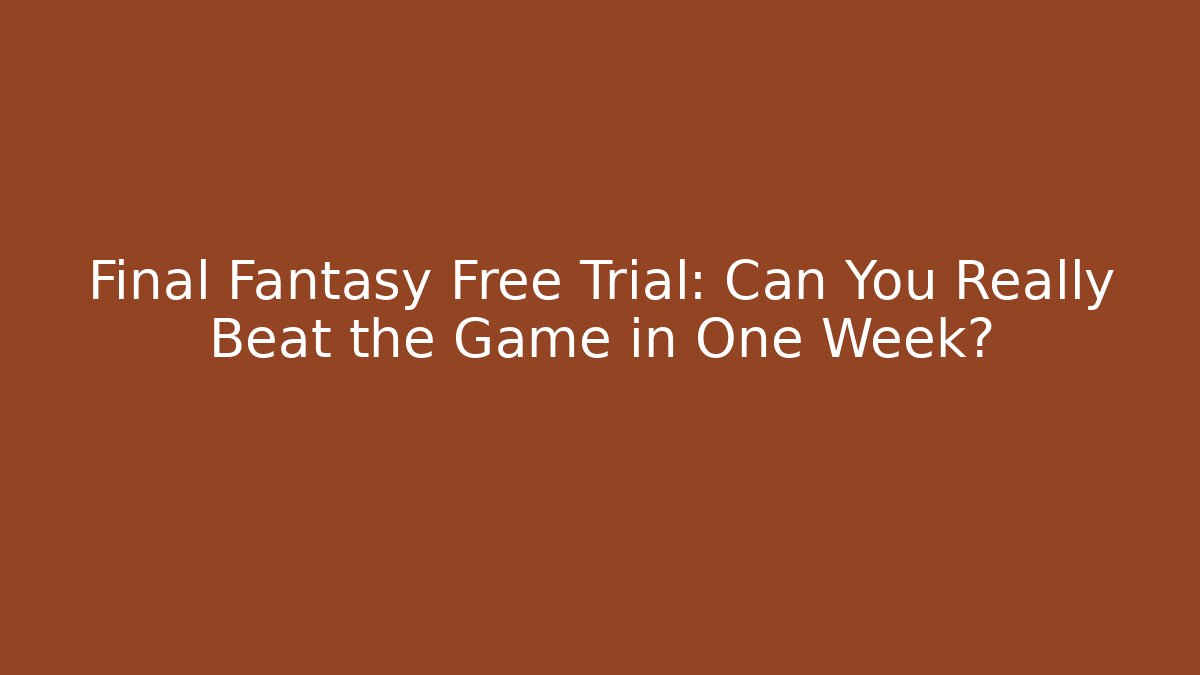 Final Fantasy Free Trial: Can You Really Beat the Game in One Week?