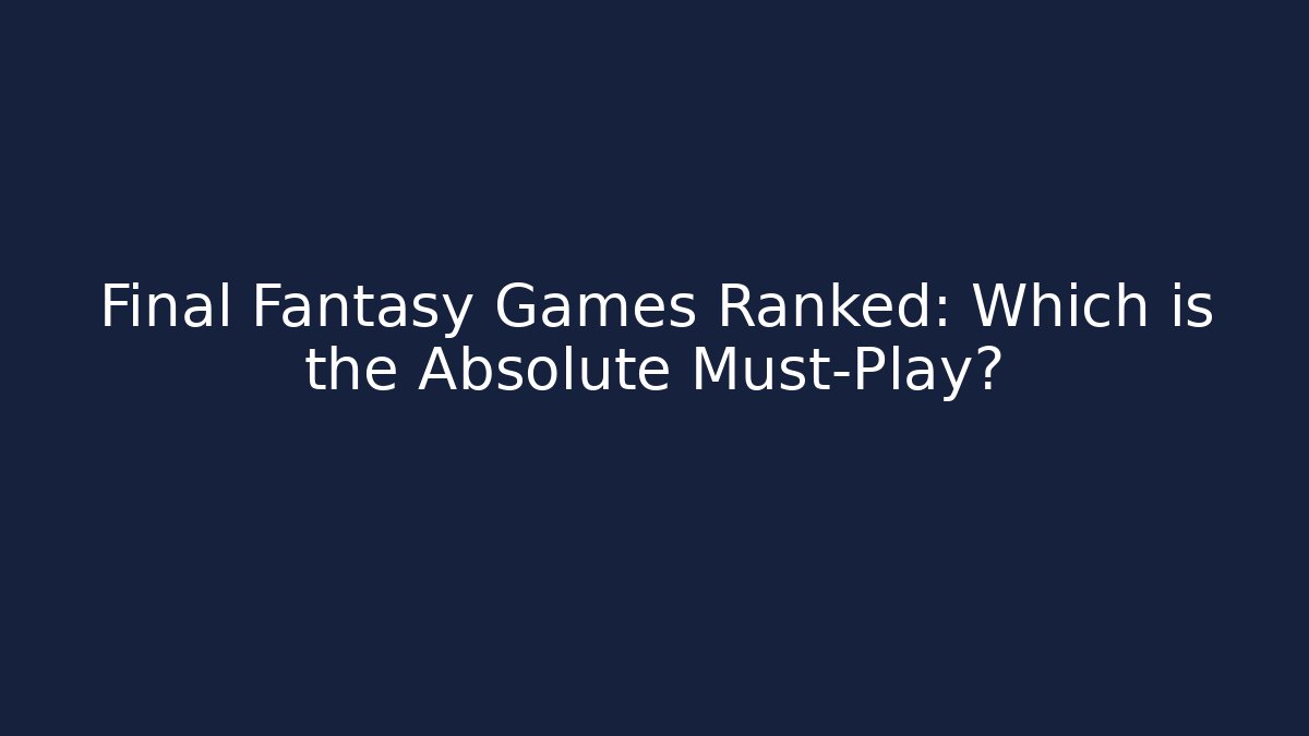 Final Fantasy Games Ranked: Which is the Absolute Must-Play?