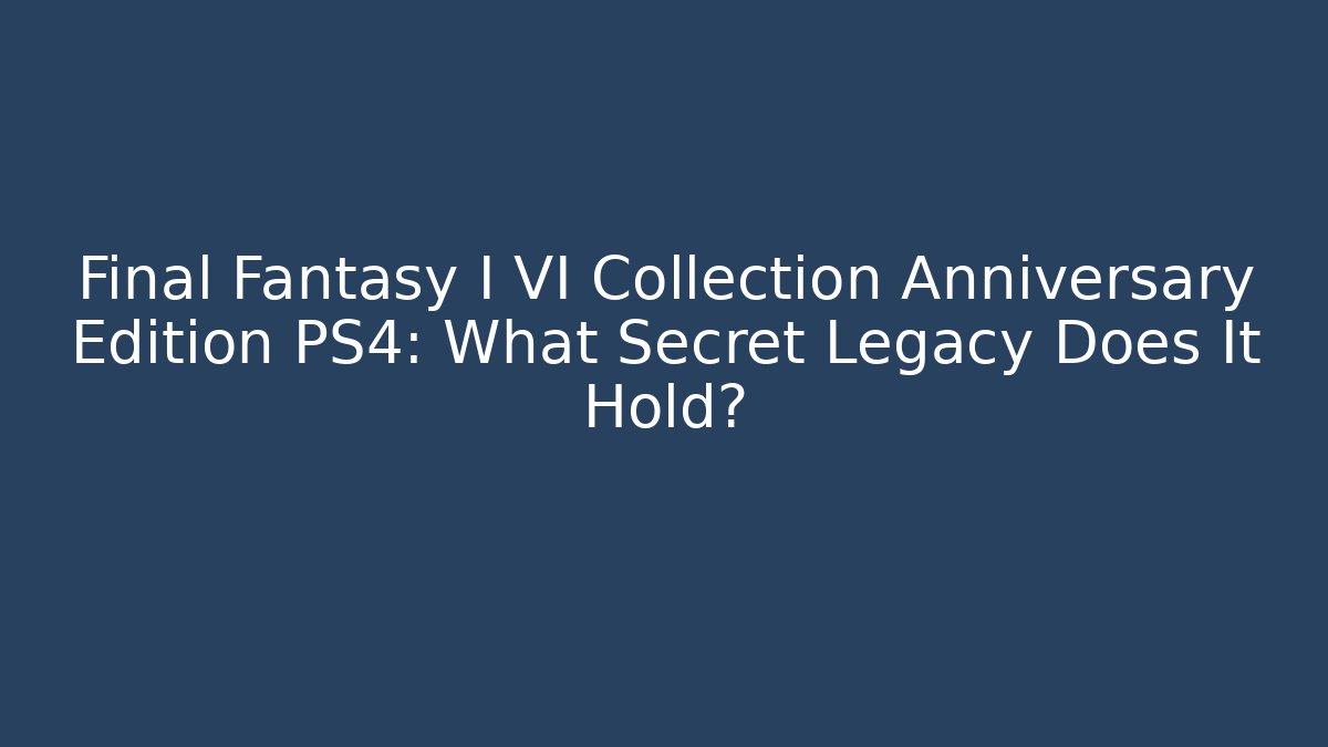 Final Fantasy I VI Collection Anniversary Edition PS4: What Secret Legacy Does It Hold?