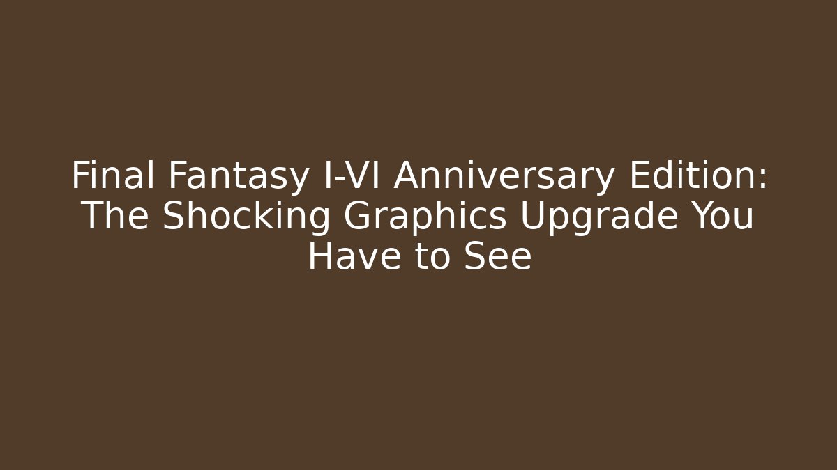 Final Fantasy I-VI Anniversary Edition: The Shocking Graphics Upgrade You Have to See