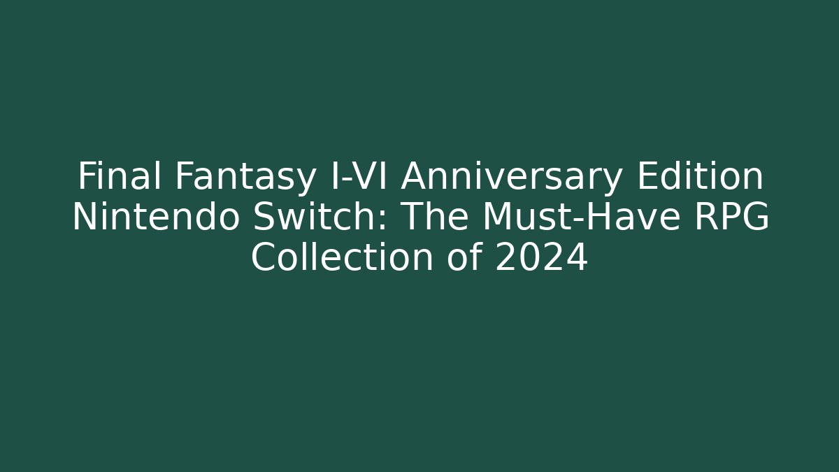 Final Fantasy I-VI Anniversary Edition Nintendo Switch: The Must-Have RPG Collection of 2024