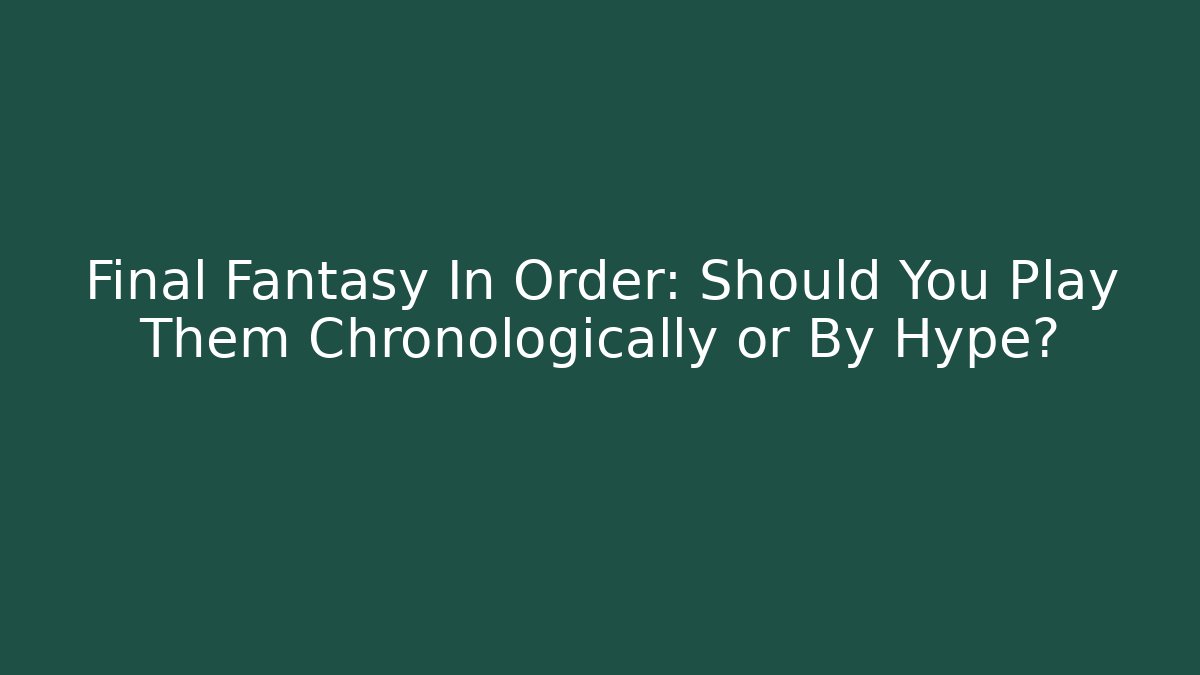 Final Fantasy In Order: Should You Play Them Chronologically or By Hype?