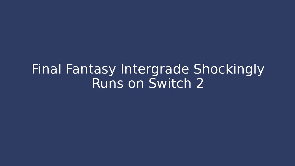 Final Fantasy Intergrade Shockingly Runs on Switch 2 - Vintage E-Juice