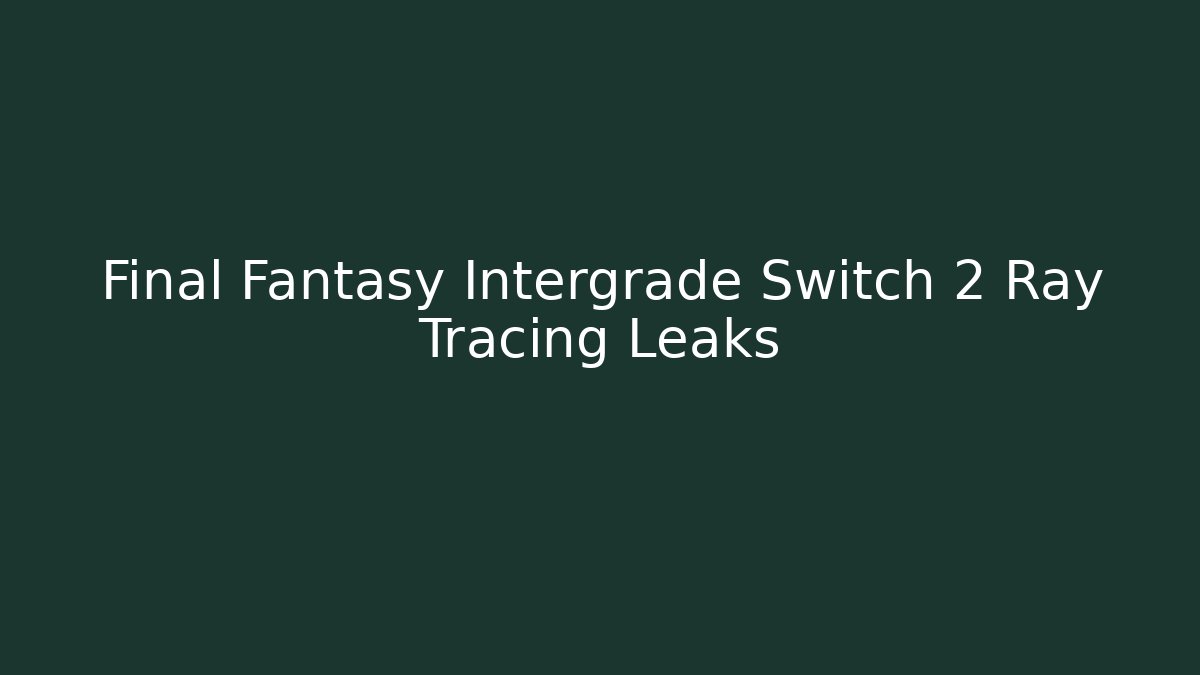 Final Fantasy Intergrade Switch 2 Ray Tracing Leaks