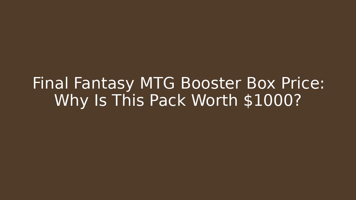 Final Fantasy MTG Booster Box Price: Why Is This Pack Worth $1000?