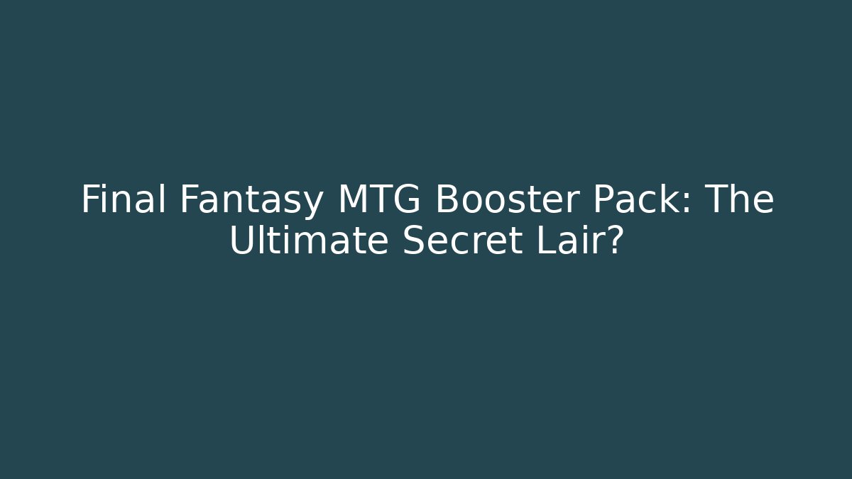 Final Fantasy MTG Booster Pack: The Ultimate Secret Lair?