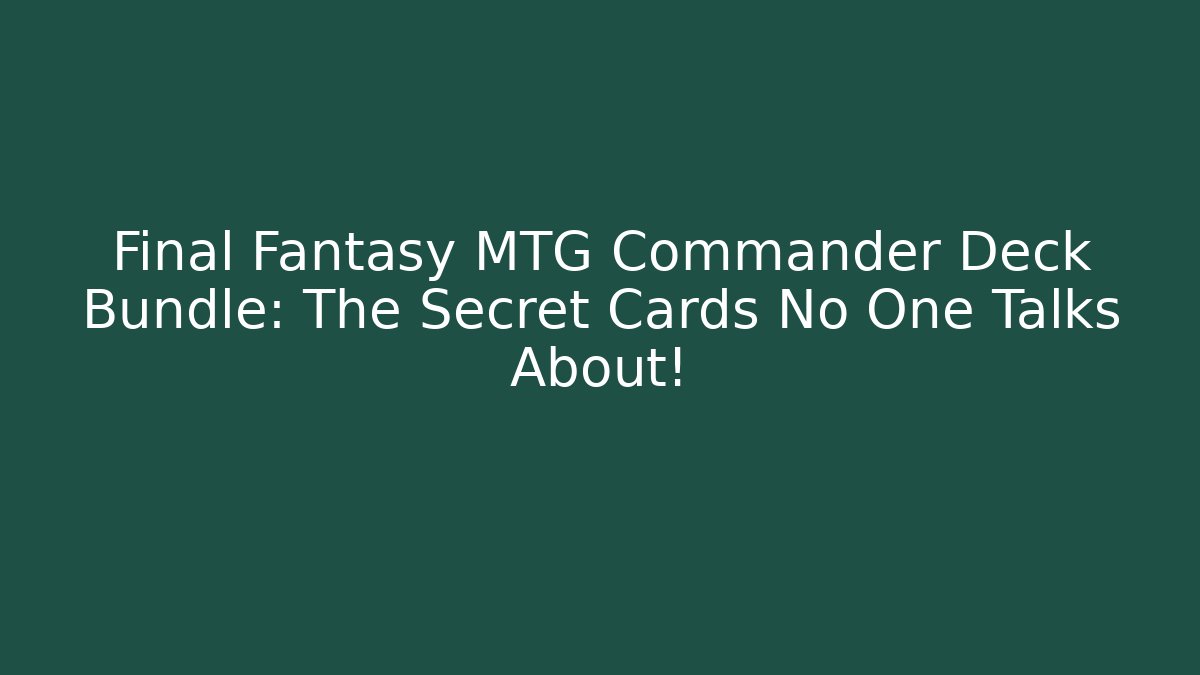 Final Fantasy MTG Commander Deck Bundle: The Secret Cards No One Talks About!