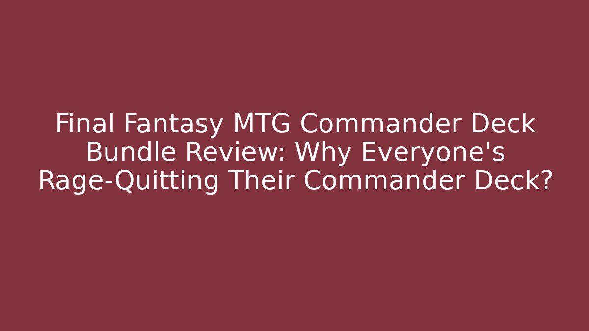 Final Fantasy MTG Commander Deck Bundle Review: Why Everyone's Rage-Quitting Their Commander Deck?